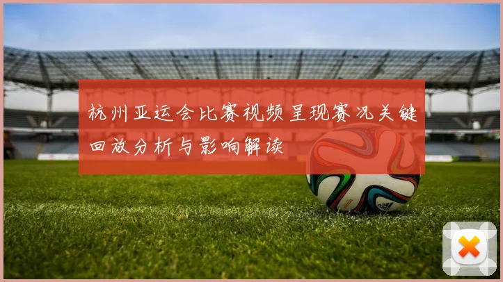 杭州亚运会比赛视频呈现赛况关键回放分析与影响解读