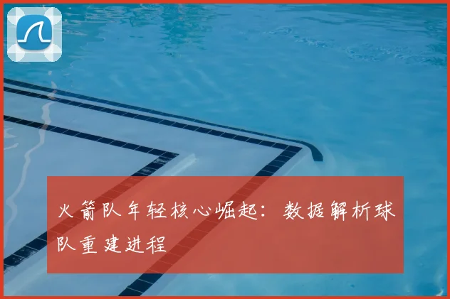 火箭队年轻核心崛起：数据解析球队重建进程