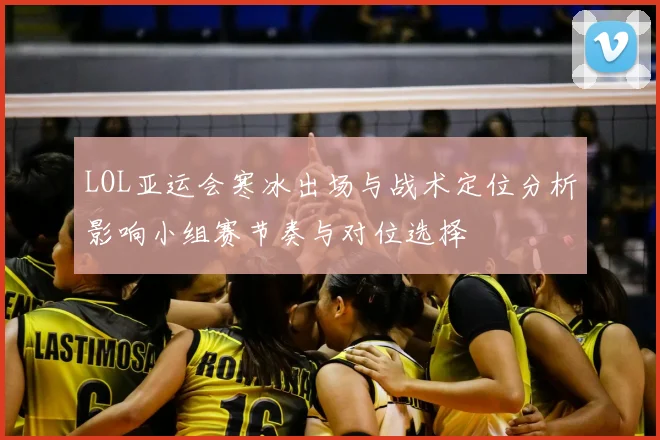 LOL亚运会寒冰出场与战术定位分析影响小组赛节奏与对位选择