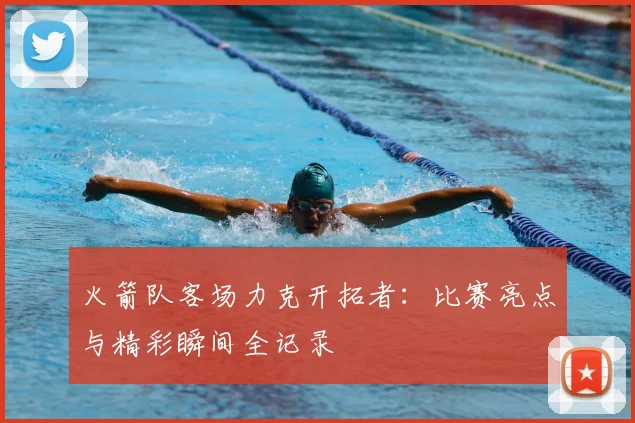 火箭队客场力克开拓者：比赛亮点与精彩瞬间全记录