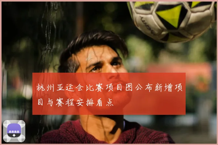 杭州亚运会比赛项目图公布新增项目与赛程安排看点