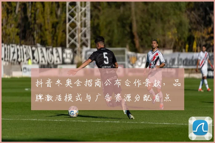 抖音冬奥会招商公布合作条款，品牌激活模式与广告资源分配看点