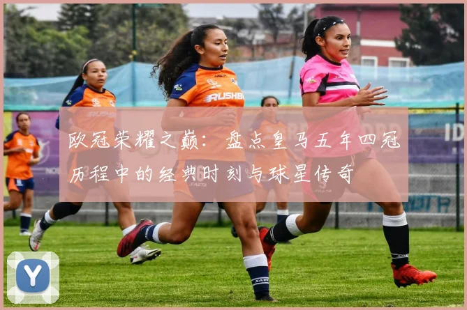 欧冠荣耀之巅:盘点皇马五年四冠历程中的经典时刻与球星传奇