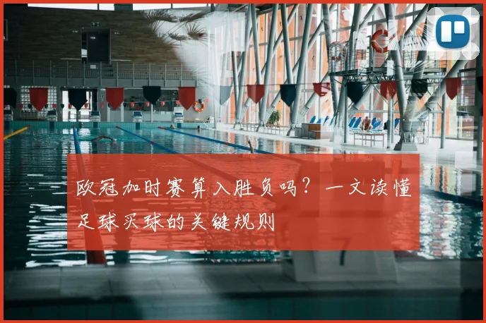 欧冠加时赛算入胜负吗？一文读懂足球买球的关键规则