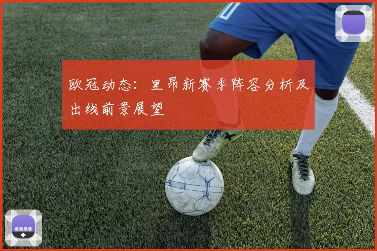 欧冠动态：里昂新赛季阵容分析及出线前景展望