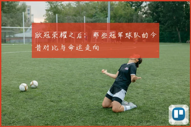 欧冠荣耀之后：那些冠军球队的今昔对比与命运走向