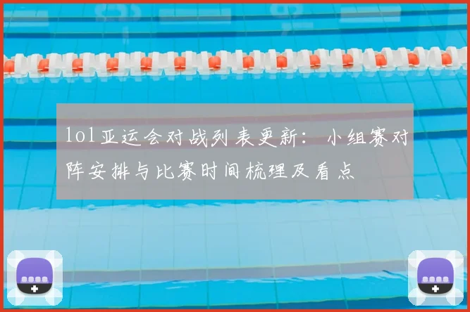 lol亚运会对战列表更新：小组赛对阵安排与比赛时间梳理及看点
