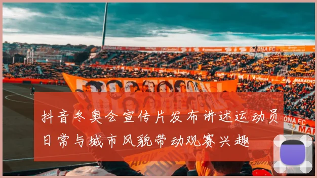 抖音冬奥会宣传片发布讲述运动员日常与城市风貌带动观赛兴趣