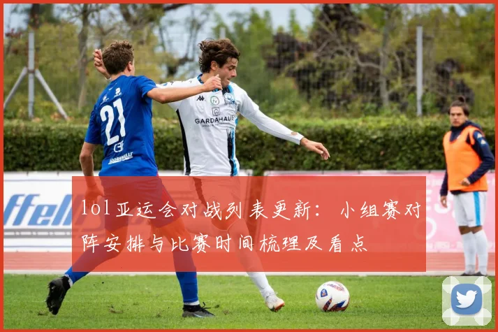 lol亚运会对战列表更新：小组赛对阵安排与比赛时间梳理及看点