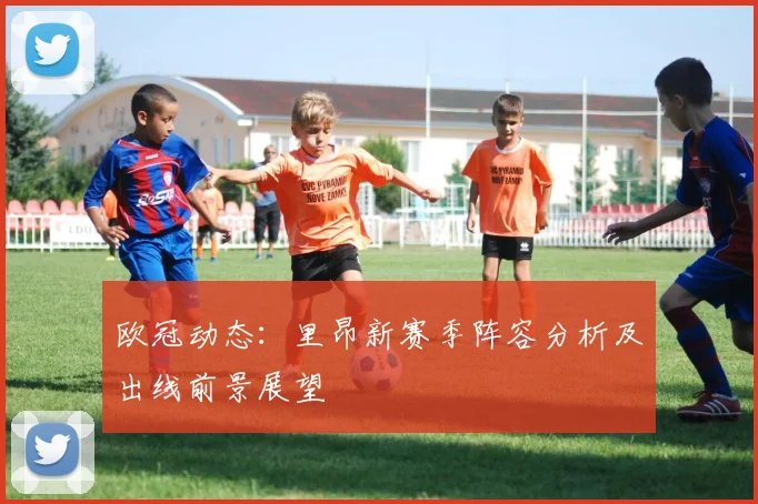 欧冠动态：里昂新赛季阵容分析及出线前景展望